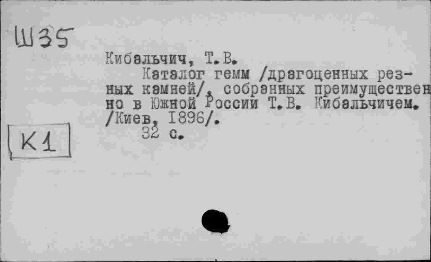 ﻿
(Kl
Кибальчич, T.В»
Каталог гемм /драгоценных резных камней/, собранных преимуществ' но в Южной России Т.В, Кибальчичем, /Киев, 1896/,